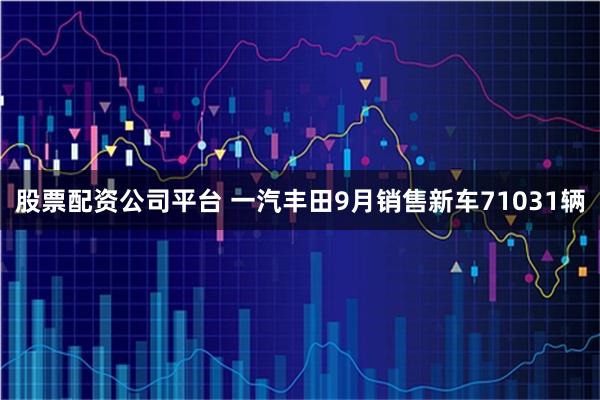 股票配资公司平台 一汽丰田9月销售新车71031辆