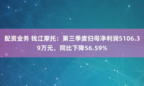 配资业务 钱江摩托：第三季度归母净利润5106.39万元，同比下降56.59%