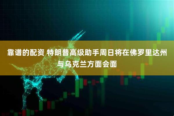 靠谱的配资 特朗普高级助手周日将在佛罗里达州与乌克兰方面会面