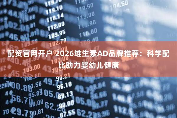 配资官网开户 2026维生素AD品牌推荐：科学配比助力婴幼儿健康