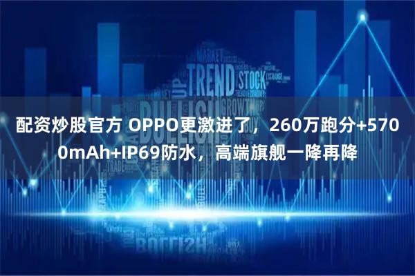 配资炒股官方 OPPO更激进了，260万跑分+5700mAh+IP69防水，高端旗舰一降再降