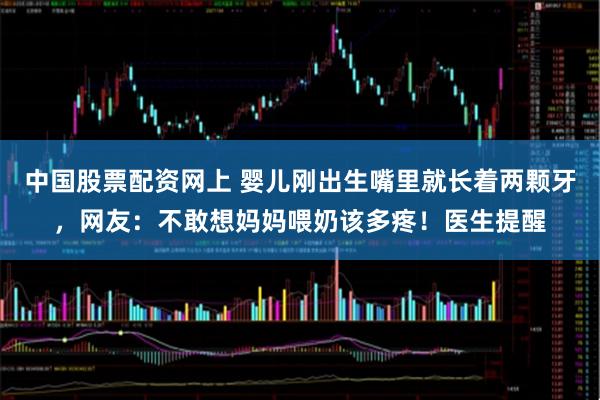 中国股票配资网上 婴儿刚出生嘴里就长着两颗牙，网友：不敢想妈妈喂奶该多疼！医生提醒