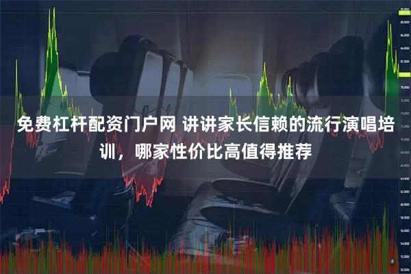 免费杠杆配资门户网 讲讲家长信赖的流行演唱培训，哪家性价比高值得推荐