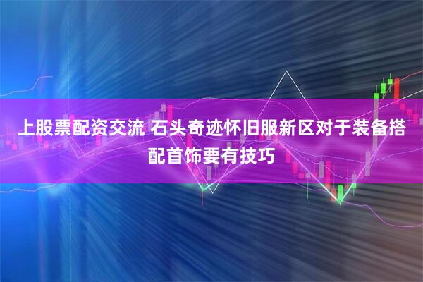 上股票配资交流 石头奇迹怀旧服新区对于装备搭配首饰要有技巧