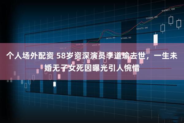 个人场外配资 58岁资深演员李道瑜去世，一生未婚无子女死因曝光引人惋惜
