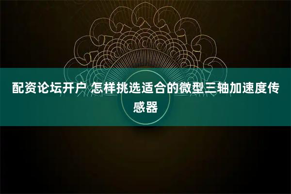 配资论坛开户 怎样挑选适合的微型三轴加速度传感器